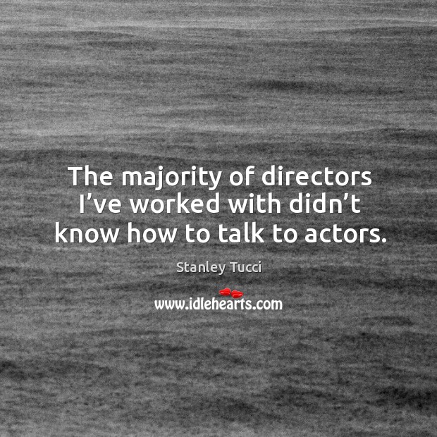 The majority of directors I’ve worked with didn’t know how to talk to actors. Stanley Tucci Picture Quote