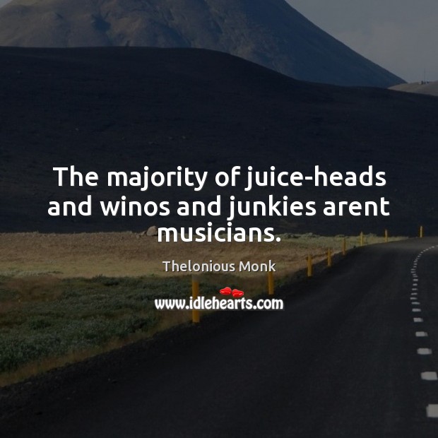The majority of juice-heads and winos and junkies arent musicians. Thelonious Monk Picture Quote