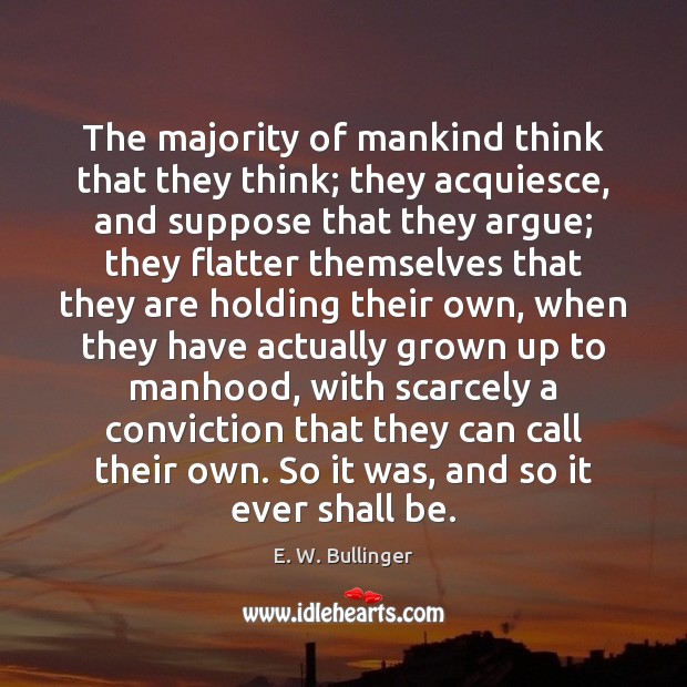 The majority of mankind think that they think; they acquiesce, and suppose Image