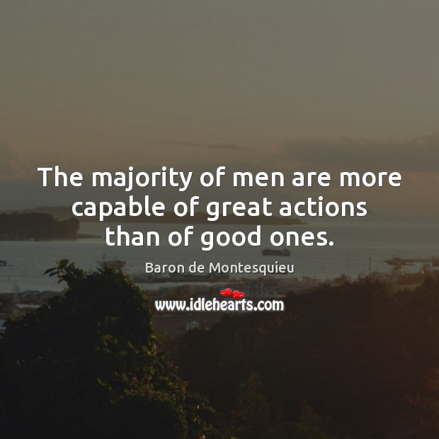 The majority of men are more capable of great actions than of good ones. Baron de Montesquieu Picture Quote