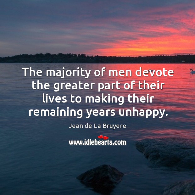 The majority of men devote the greater part of their lives to making their remaining years unhappy. Image