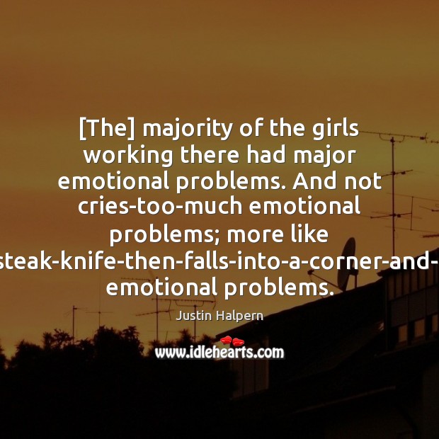 [The] majority of the girls working there had major emotional problems. And Justin Halpern Picture Quote