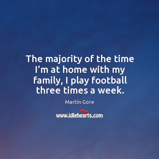 The majority of the time I’m at home with my family, I play football three times a week. Martin Gore Picture Quote