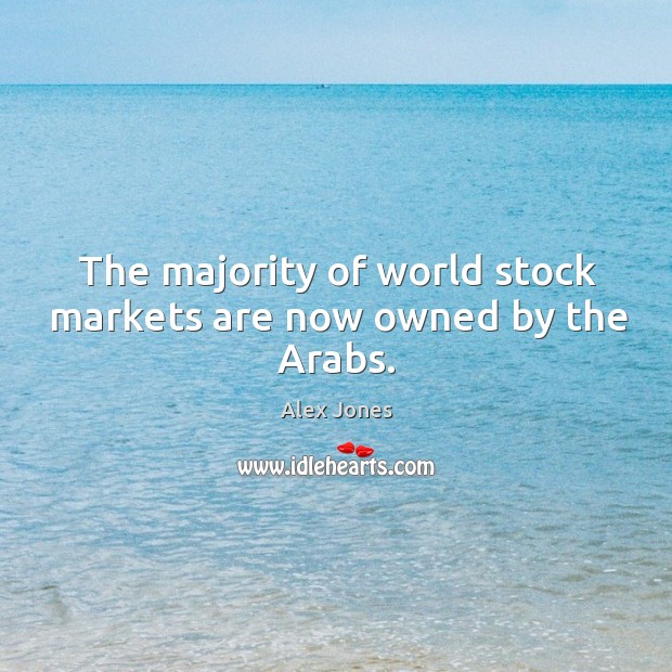 The majority of world stock markets are now owned by the Arabs. Alex Jones Picture Quote