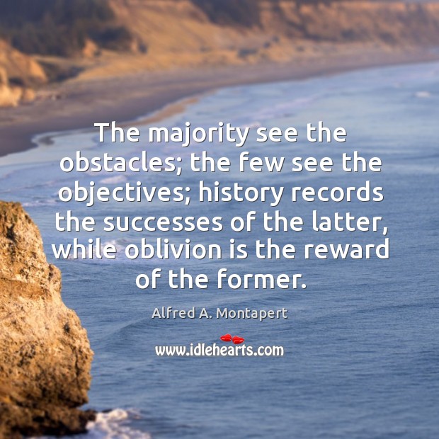 The majority see the obstacles; the few see the objectives; history records the successes of the latter, while oblivion is the reward of the former. Alfred A. Montapert Picture Quote