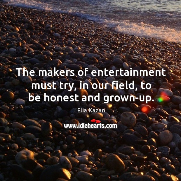 The makers of entertainment must try, in our field, to be honest and grown-up. Elia Kazan Picture Quote