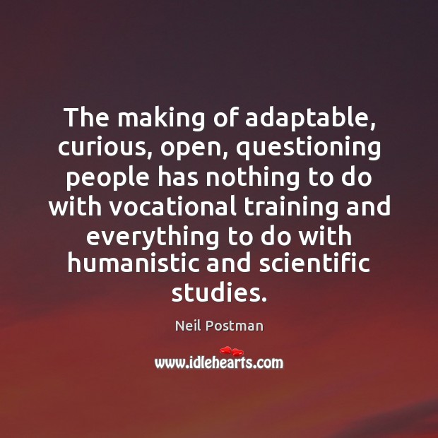 The making of adaptable, curious, open, questioning people has nothing to do Neil Postman Picture Quote