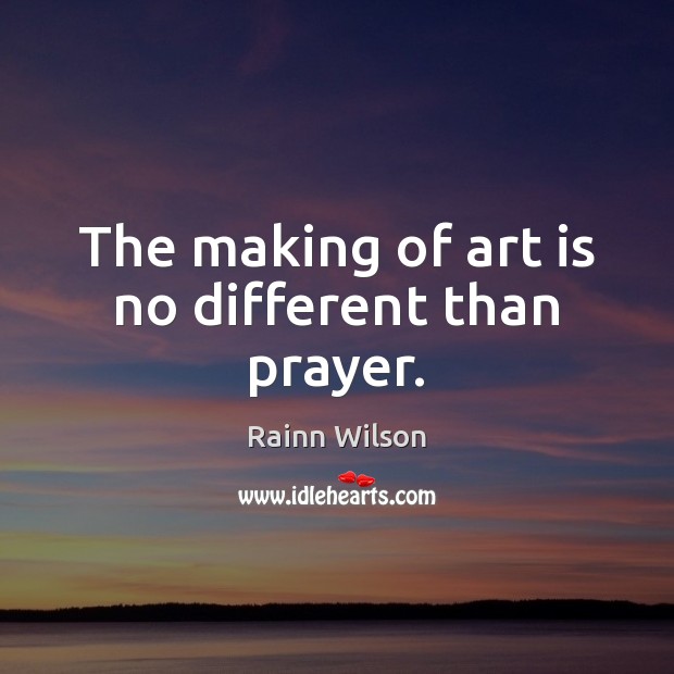 The making of art is no different than prayer. Rainn Wilson Picture Quote