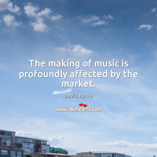 The making of music is profoundly affected by the market. David Byrne Picture Quote