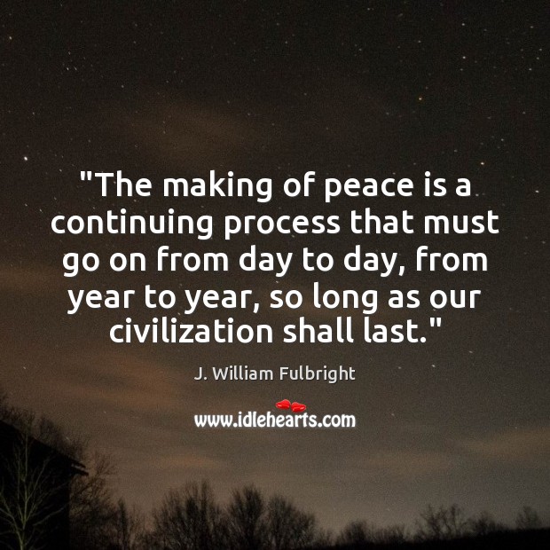 “The making of peace is a continuing process that must go on J. William Fulbright Picture Quote