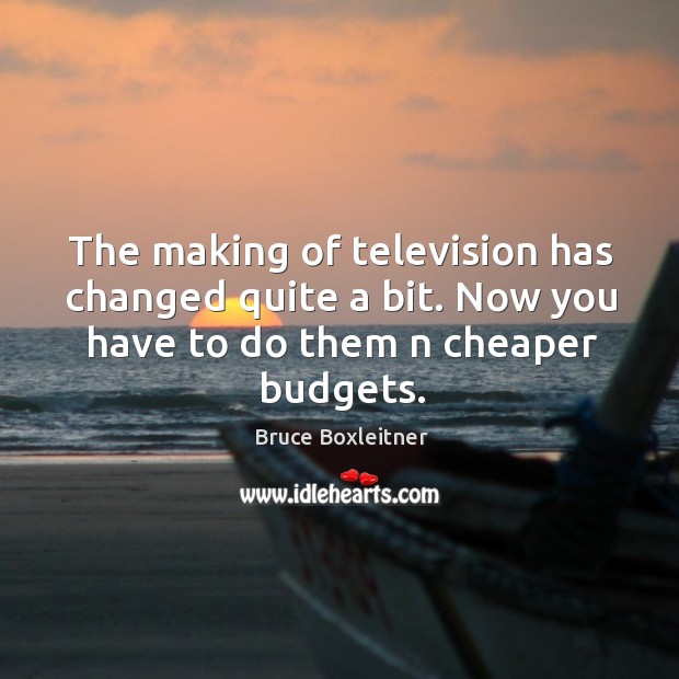 The making of television has changed quite a bit. Now you have to do them n cheaper budgets. Bruce Boxleitner Picture Quote