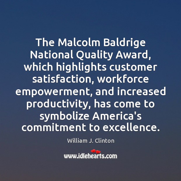 The Malcolm Baldrige National Quality Award, which highlights customer satisfaction, workforce empowerment, William J. Clinton Picture Quote