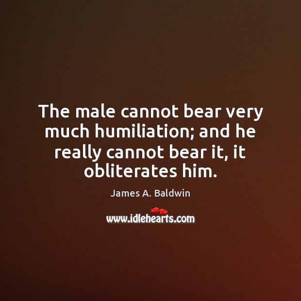 The male cannot bear very much humiliation; and he really cannot bear James A. Baldwin Picture Quote