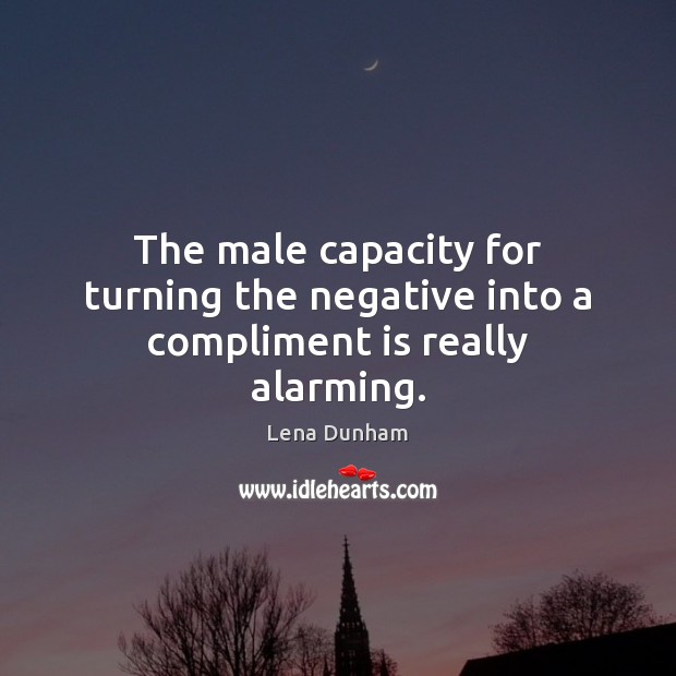 The male capacity for turning the negative into a compliment is really alarming. Lena Dunham Picture Quote