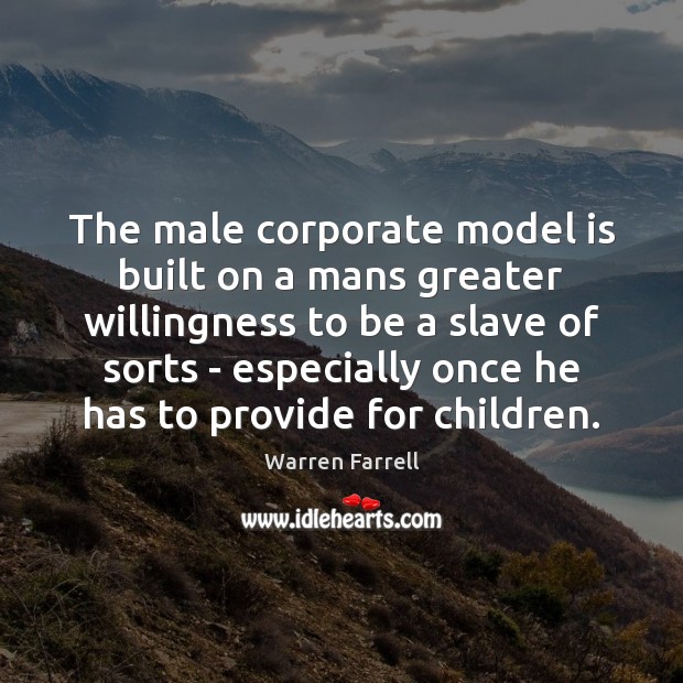 The male corporate model is built on a mans greater willingness to Warren Farrell Picture Quote