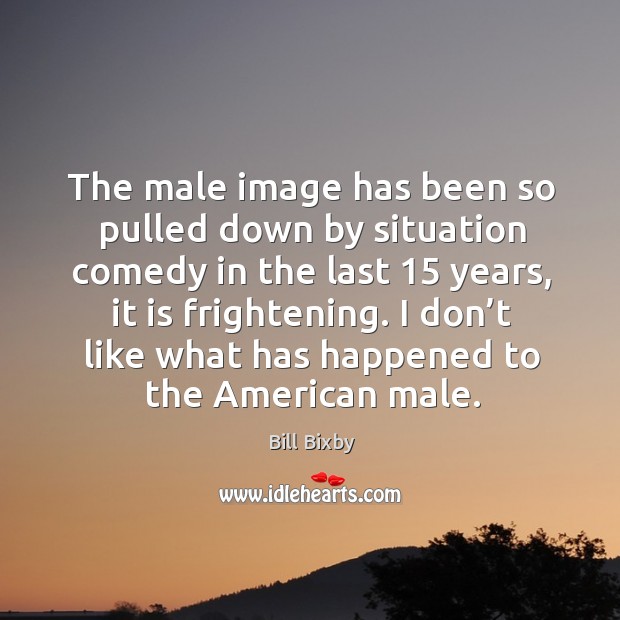 The male image has been so pulled down by situation comedy in the last 15 years, it is frightening. Bill Bixby Picture Quote