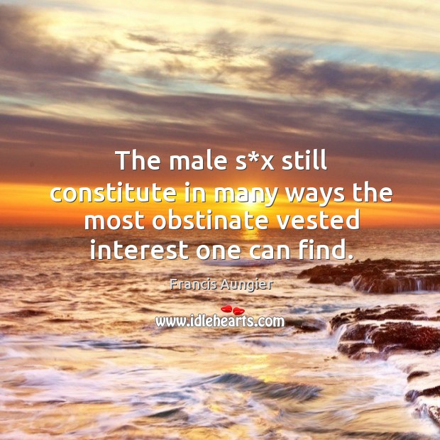 The male s*x still constitute in many ways the most obstinate vested interest one can find. Francis Aungier Picture Quote