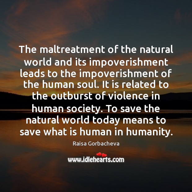 The maltreatment of the natural world and its impoverishment leads to the Raisa Gorbacheva Picture Quote