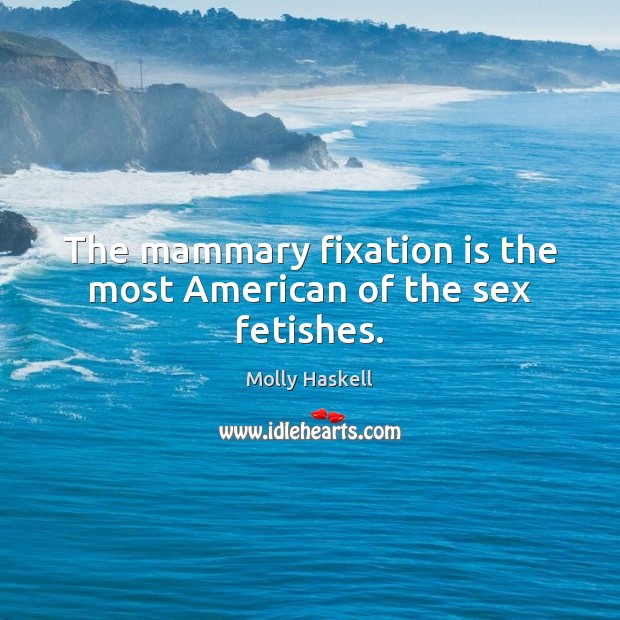 The mammary fixation is the most American of the sex fetishes. Molly Haskell Picture Quote