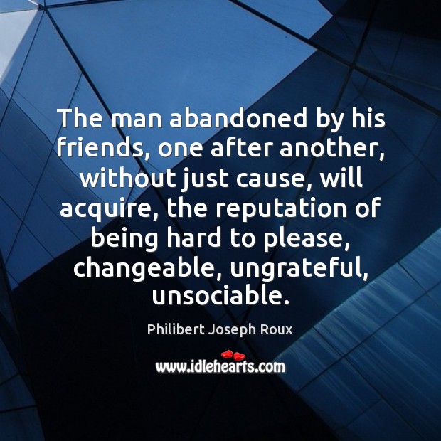 The man abandoned by his friends, one after another, without just cause, Philibert Joseph Roux Picture Quote