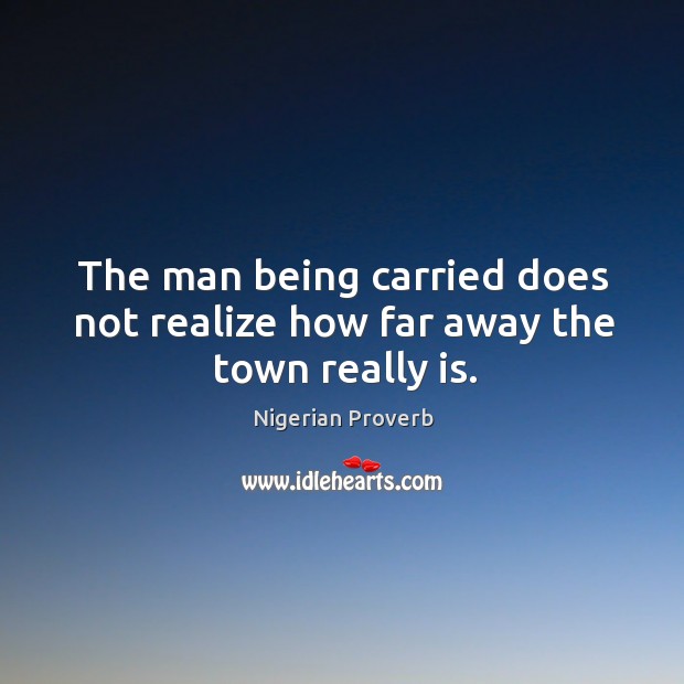 The man being carried does not realize how far away the town really is. Nigerian Proverbs Image