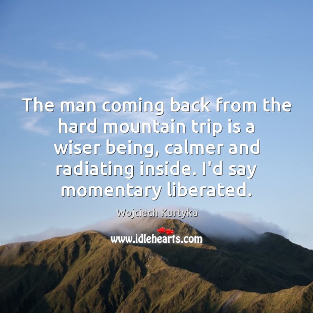 The man coming back from the hard mountain trip is a wiser 