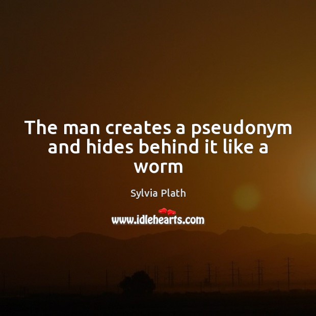 The man creates a pseudonym and hides behind it like a worm Sylvia Plath Picture Quote