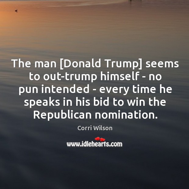 The man [Donald Trump] seems to out-trump himself – no pun intended Corri Wilson Picture Quote