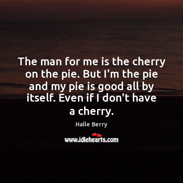 The man for me is the cherry on the pie. But I’m Halle Berry Picture Quote