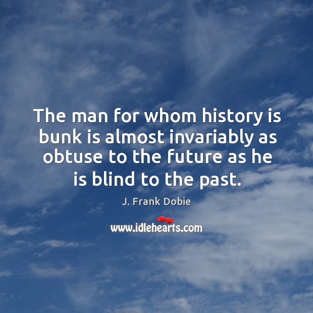 The man for whom history is bunk is almost invariably as obtuse J. Frank Dobie Picture Quote