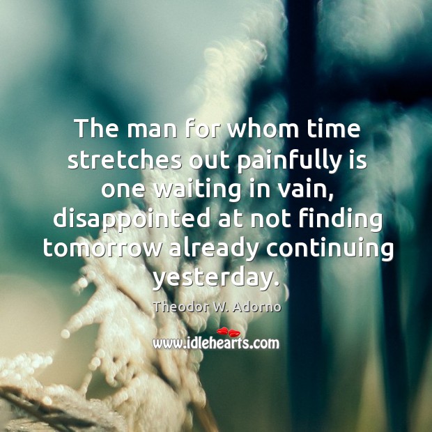 The man for whom time stretches out painfully is one waiting in vain Theodor W. Adorno Picture Quote
