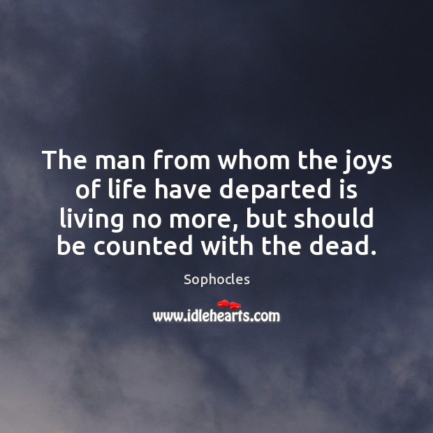 The man from whom the joys of life have departed is living Sophocles Picture Quote