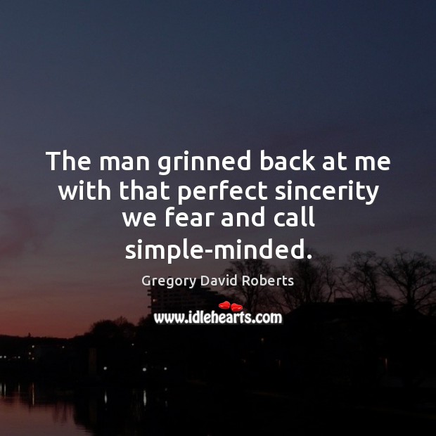 The man grinned back at me with that perfect sincerity we fear and call simple-minded. Gregory David Roberts Picture Quote