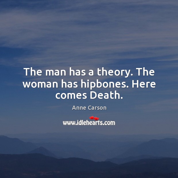 The man has a theory. The woman has hipbones. Here comes Death. Anne Carson Picture Quote