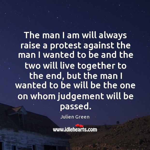 The man I am will always raise a protest against the man I wanted to be and the two will live together to the end Julien Green Picture Quote