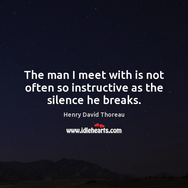 The man I meet with is not often so instructive as the silence he breaks. Henry David Thoreau Picture Quote