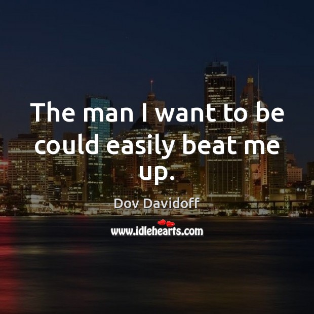 The man I want to be could easily beat me up. Image