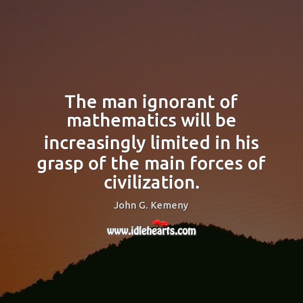 The man ignorant of mathematics will be increasingly limited in his grasp John G. Kemeny Picture Quote