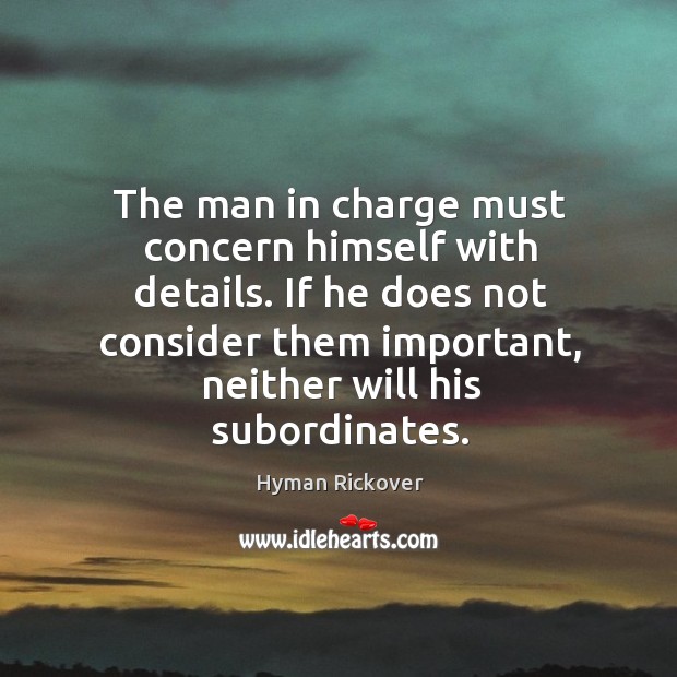 The man in charge must concern himself with details. If he does Hyman Rickover Picture Quote