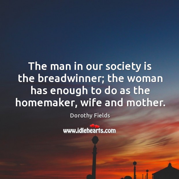 The man in our society is the breadwinner; the woman has enough to do as the homemaker, wife and mother. Society Quotes Image