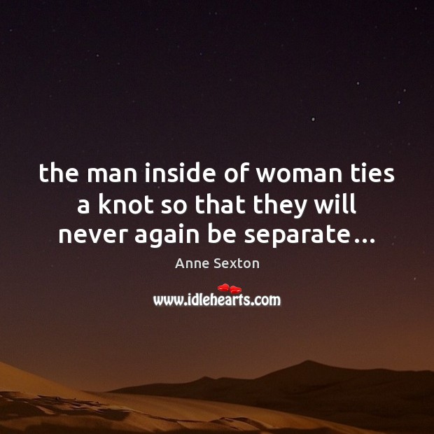 The man inside of woman ties a knot so that they will never again be separate… Anne Sexton Picture Quote