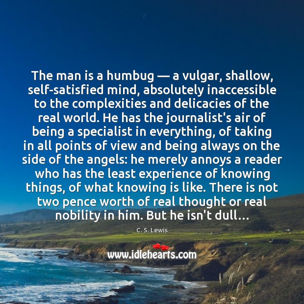 The man is a humbug — a vulgar, shallow, self-satisfied mind, absolutely inaccessible C. S. Lewis Picture Quote
