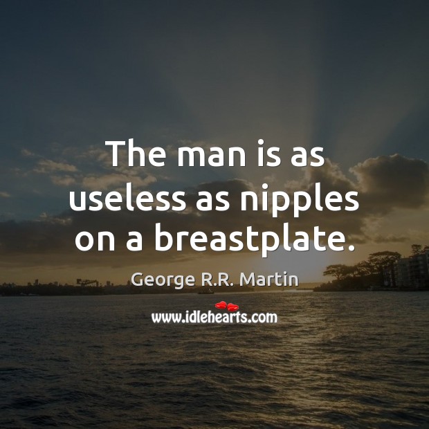 The man is as useless as nipples on a breastplate. George R.R. Martin Picture Quote