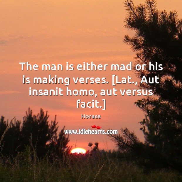 The man is either mad or his is making verses. [Lat., Aut insanit homo, aut versus facit.] Image