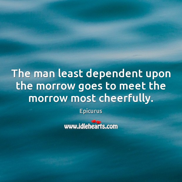 The man least dependent upon the morrow goes to meet the morrow most cheerfully. Epicurus Picture Quote