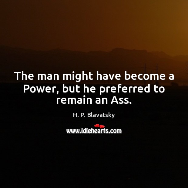 The man might have become a Power, but he preferred to remain an Ass. H. P. Blavatsky Picture Quote