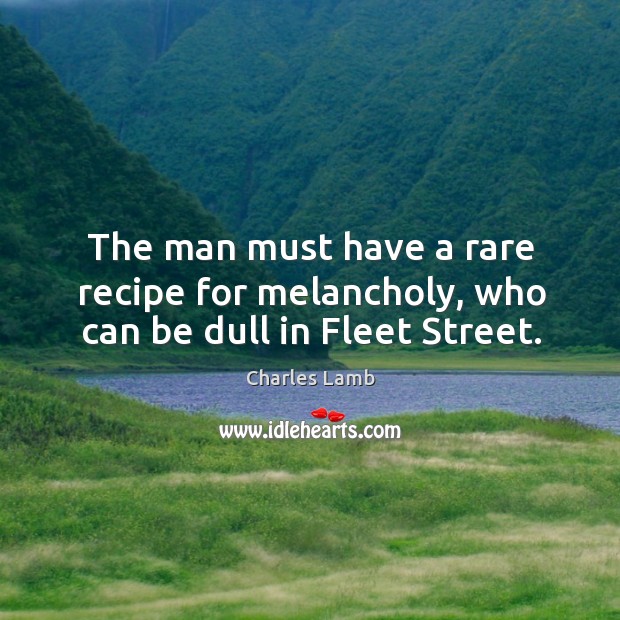 The man must have a rare recipe for melancholy, who can be dull in fleet street. Charles Lamb Picture Quote