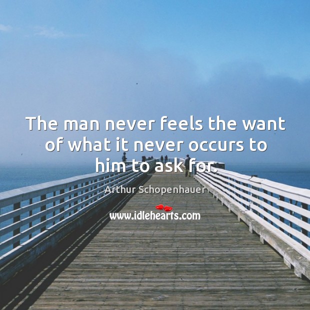 The man never feels the want of what it never occurs to him to ask for. Arthur Schopenhauer Picture Quote
