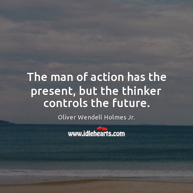 The man of action has the present, but the thinker controls the future. Image