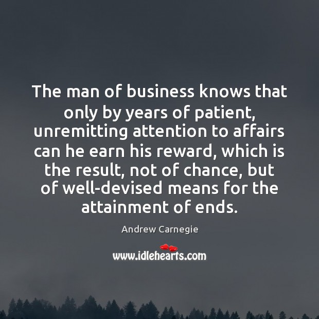 The man of business knows that only by years of patient, unremitting 